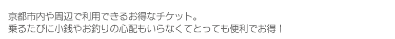 京都市内や周辺で利用できるお得なチケット。乗るたびに小銭やお釣りの心配もいらなくてとっても便利でお得！